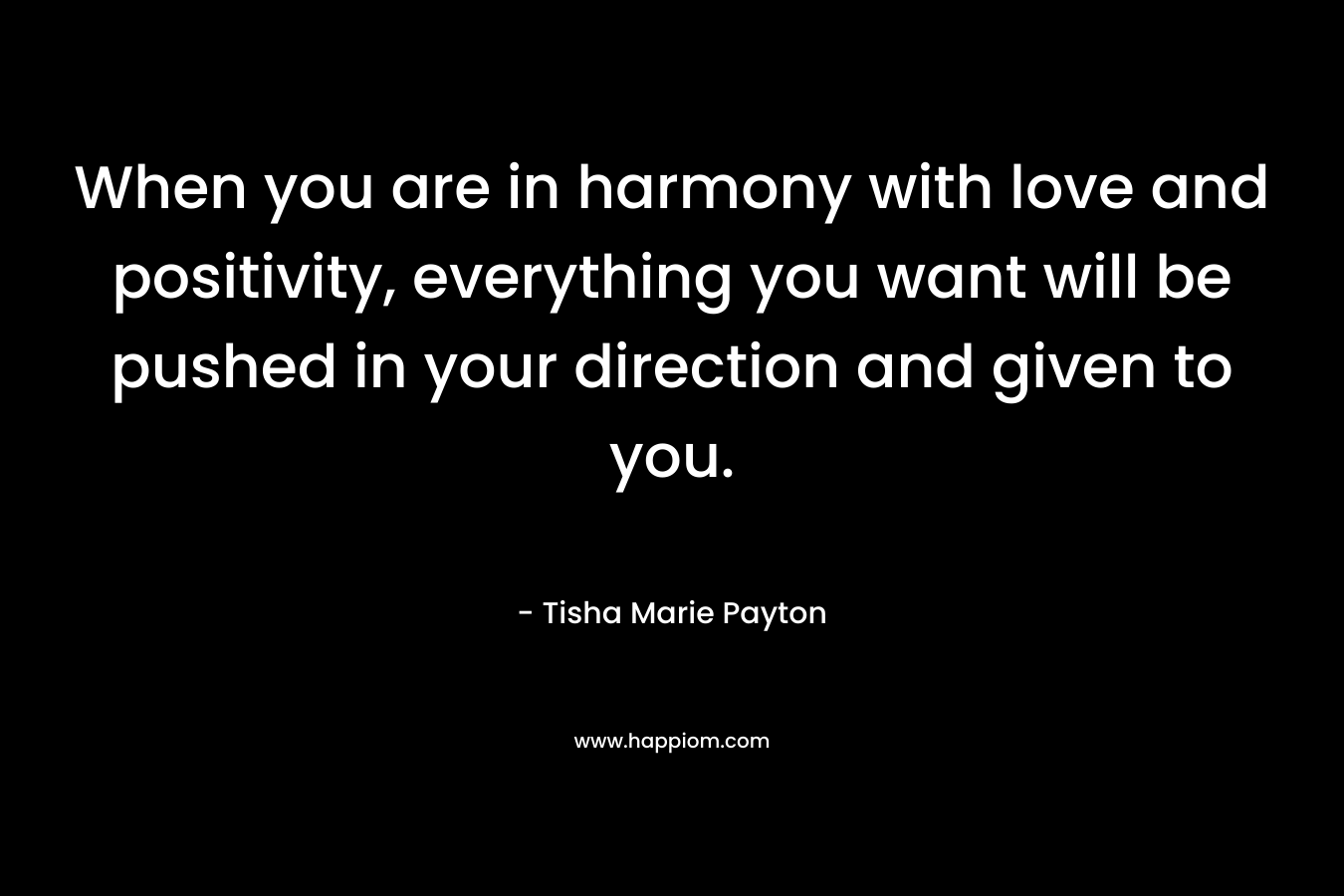 When you are in harmony with love and positivity, everything you want will be pushed in your direction and given to you.