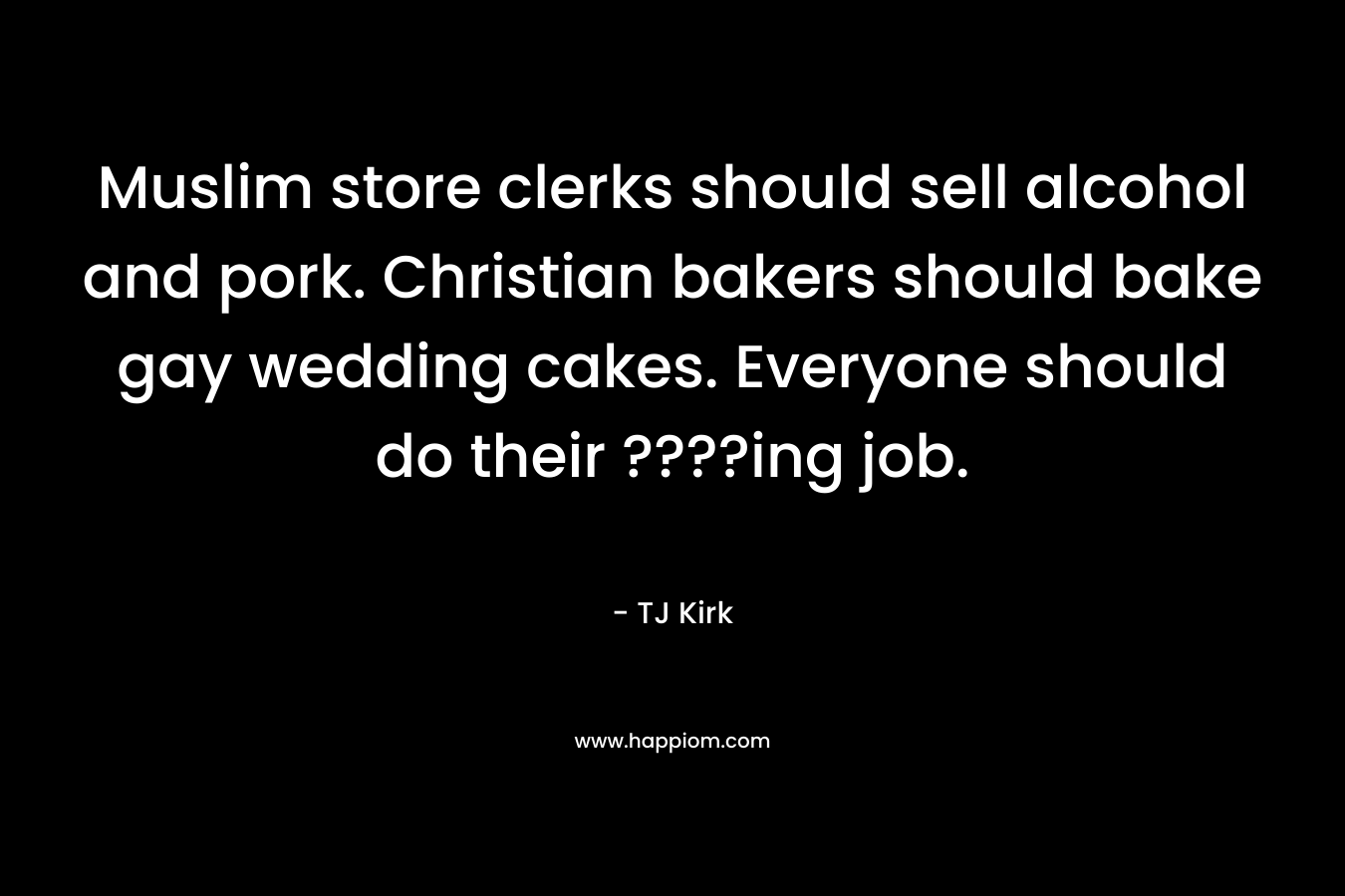Muslim store clerks should sell alcohol and pork. Christian bakers should bake gay wedding cakes. Everyone should do their ????ing job.