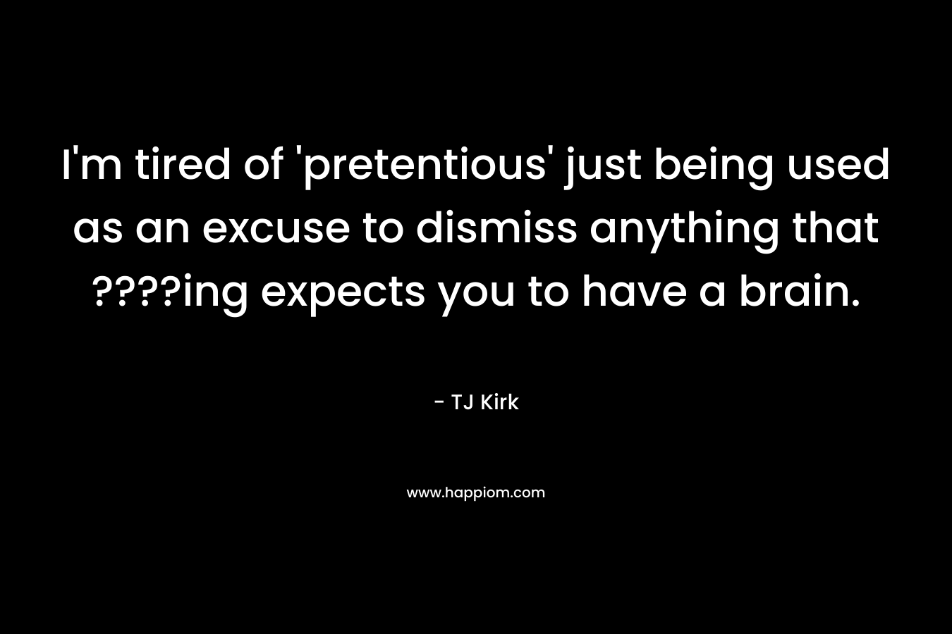 I’m tired of ‘pretentious’ just being used as an excuse to dismiss anything that ????ing expects you to have a brain. – TJ Kirk