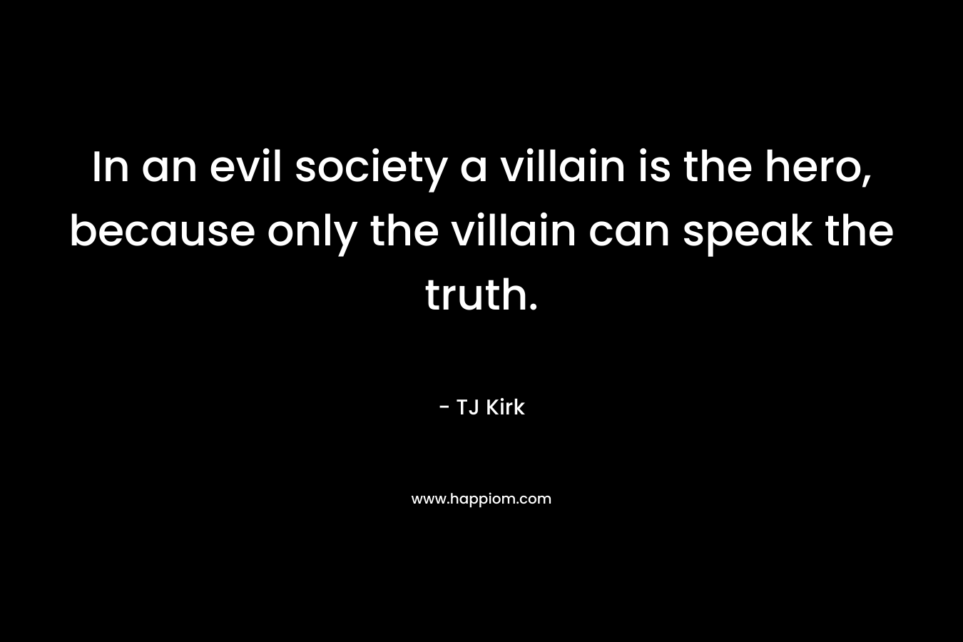In an evil society a villain is the hero, because only the villain can speak the truth.