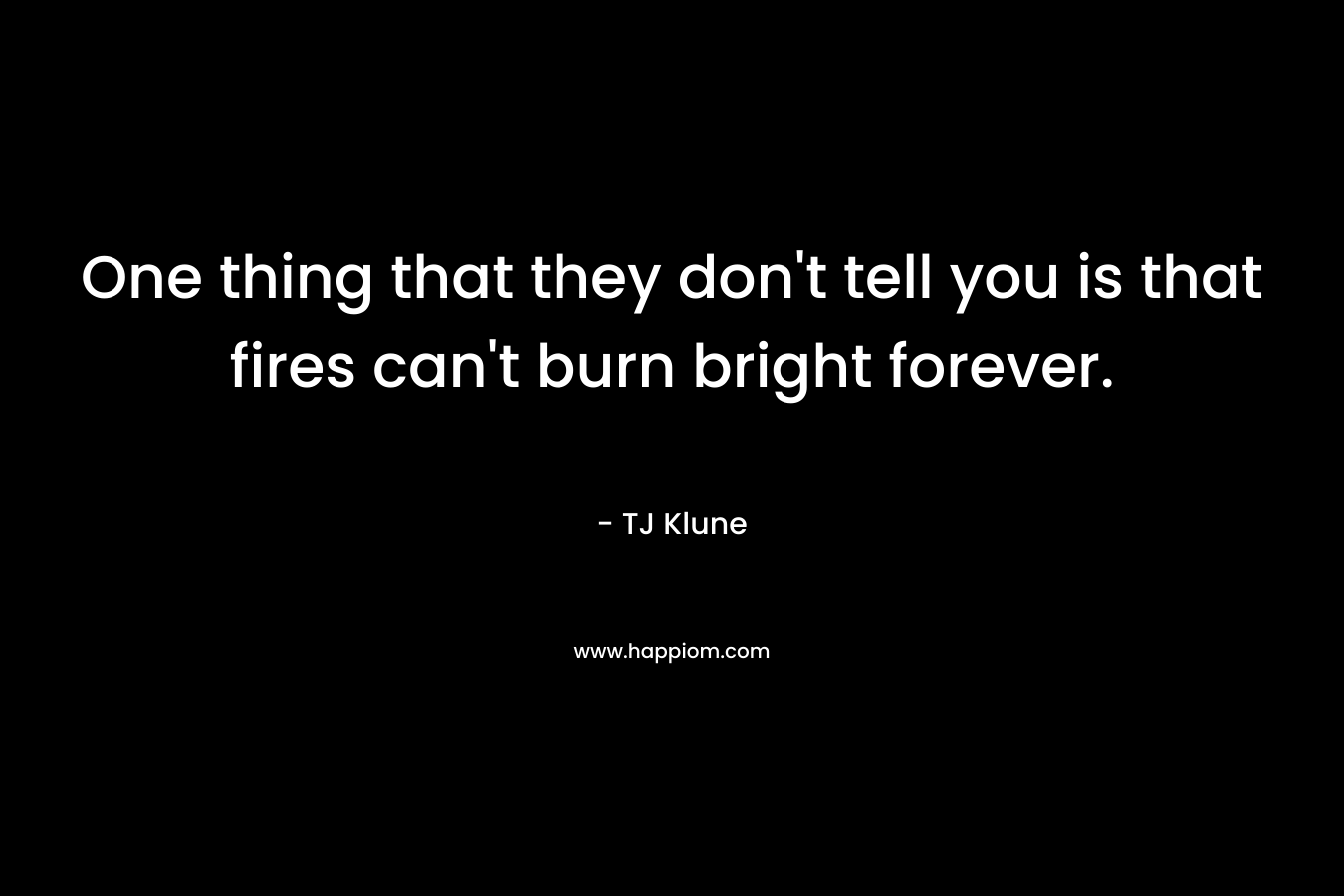 One thing that they don’t tell you is that fires can’t burn bright forever. – TJ Klune
