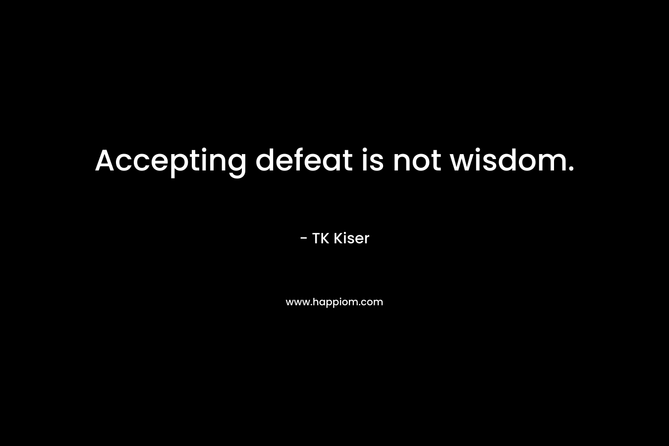 Accepting defeat is not wisdom.