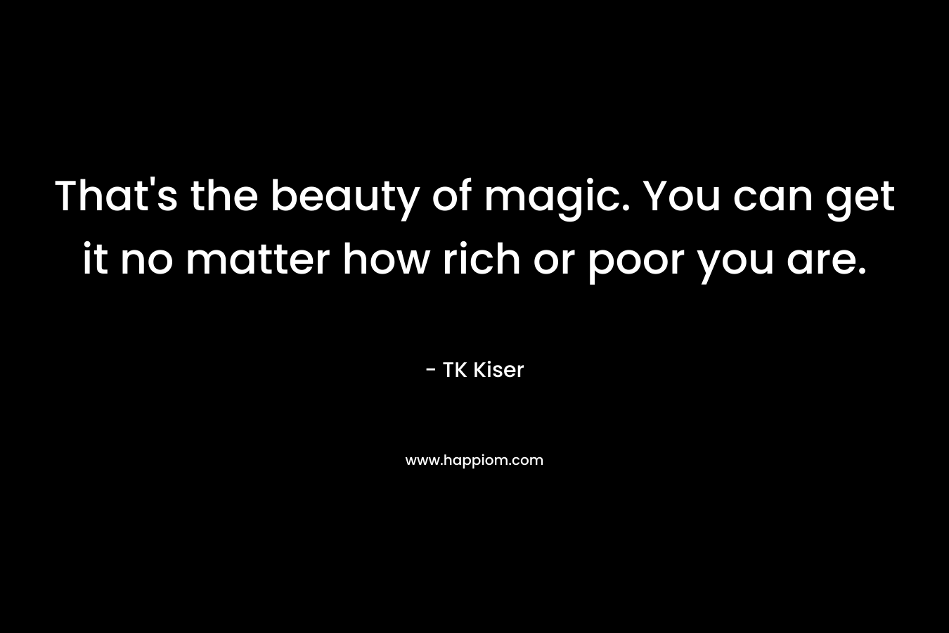 That's the beauty of magic. You can get it no matter how rich or poor you are.