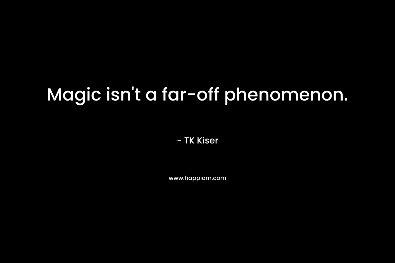 Magic isn’t a far-off phenomenon. – TK Kiser