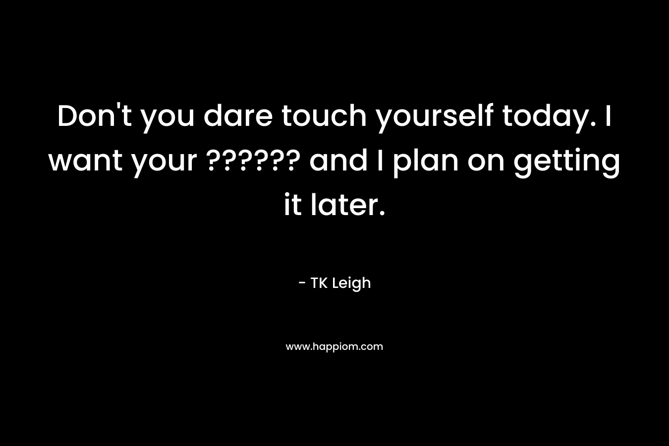 Don't you dare touch yourself today. I want your ?????? and I plan on getting it later.