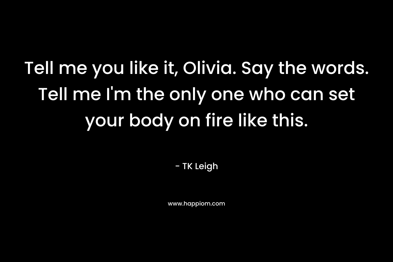 Tell me you like it, Olivia. Say the words. Tell me I'm the only one who can set your body on fire like this.