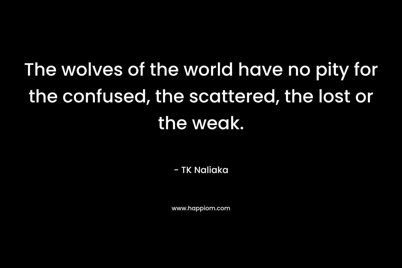 The wolves of the world have no pity for the confused, the scattered, the lost or the weak. – TK Naliaka