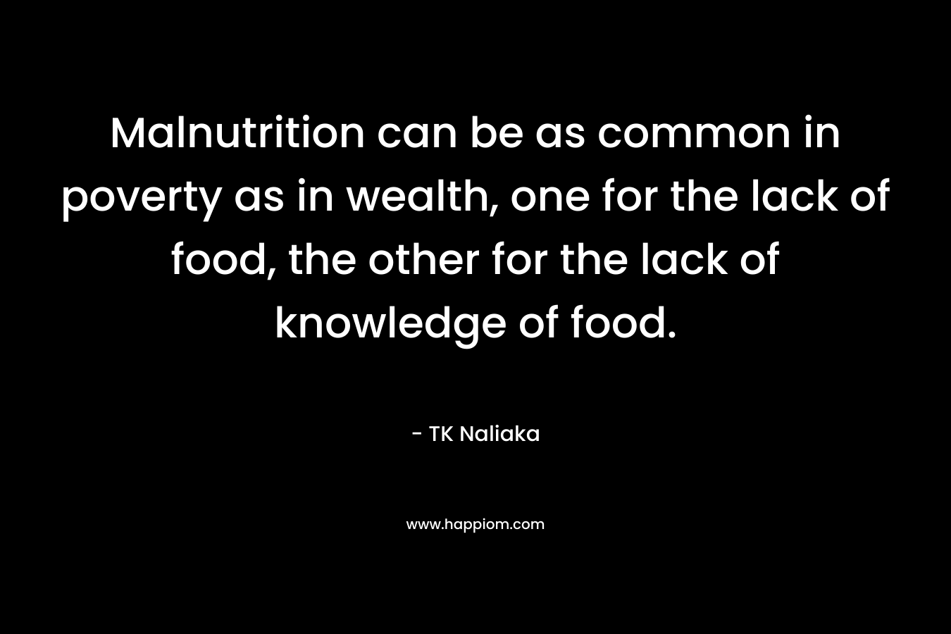 Malnutrition can be as common in poverty as in wealth, one for the lack of food, the other for the lack of knowledge of food. – TK Naliaka