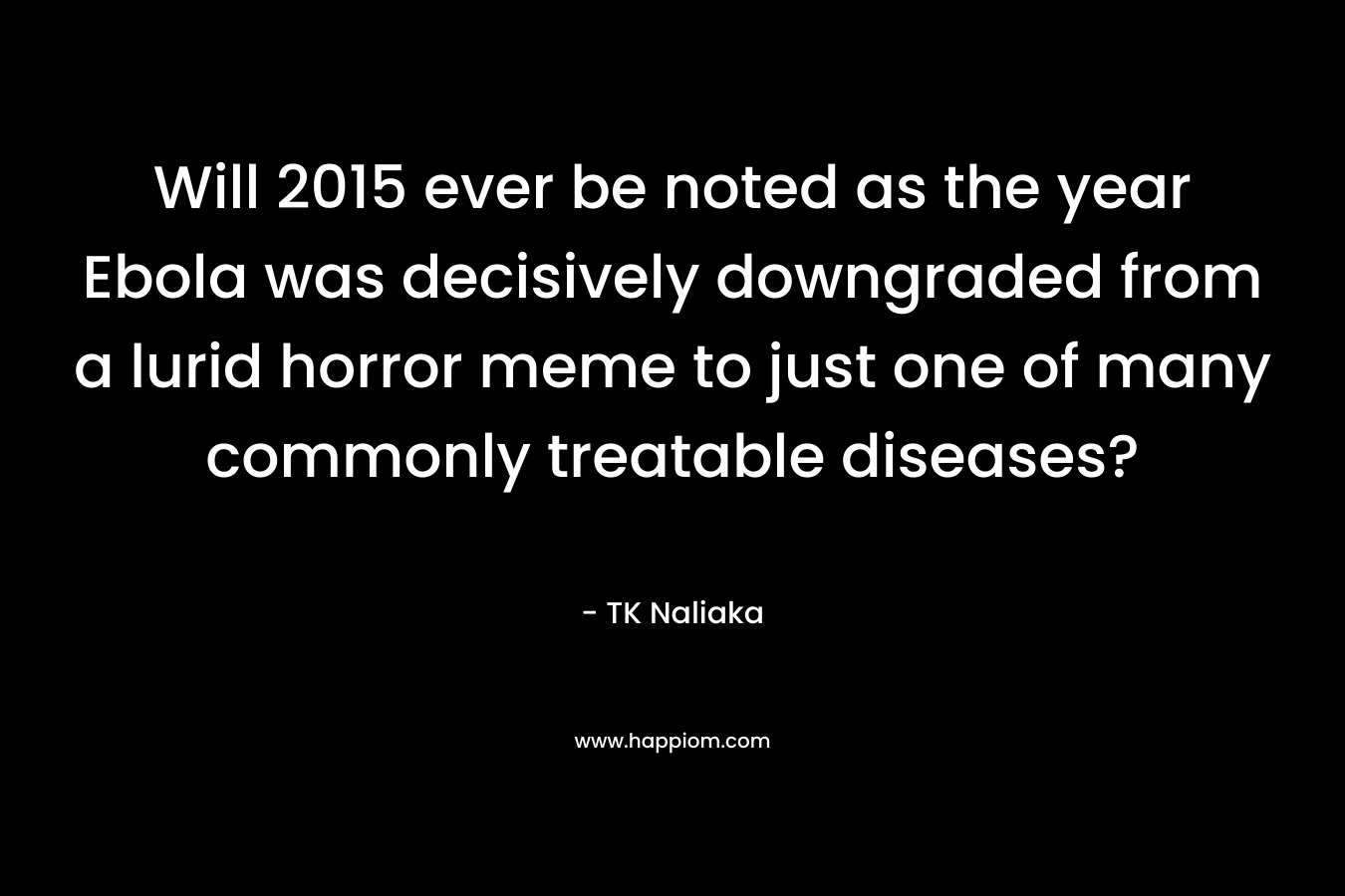 Will 2015 ever be noted as the year Ebola was decisively downgraded from a lurid horror meme to just one of many commonly treatable diseases? – TK Naliaka