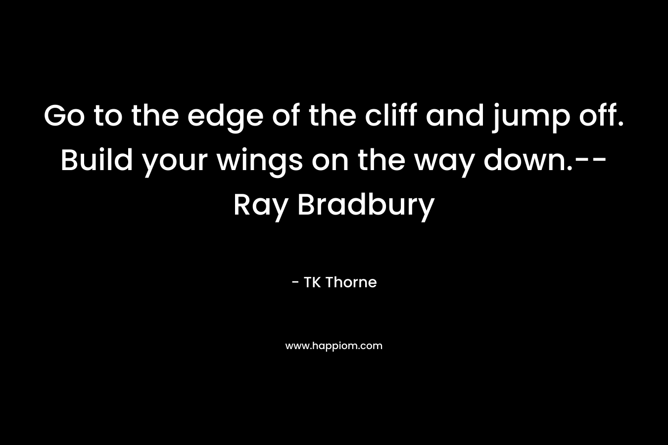 Go to the edge of the cliff and jump off. Build your wings on the way down.–Ray Bradbury – TK Thorne