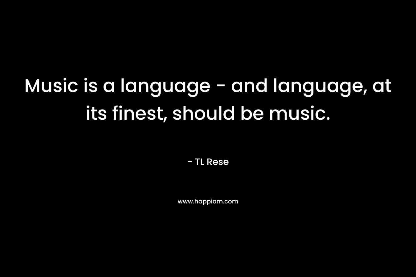 Music is a language – and language, at its finest, should be music. – TL Rese