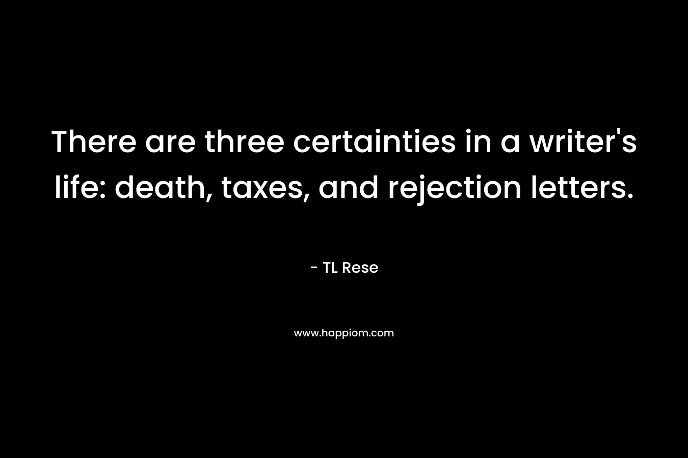 There are three certainties in a writer’s life: death, taxes, and rejection letters. – TL Rese