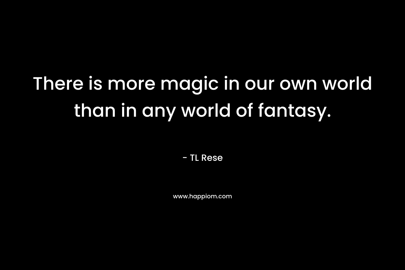 There is more magic in our own world than in any world of fantasy. – TL Rese