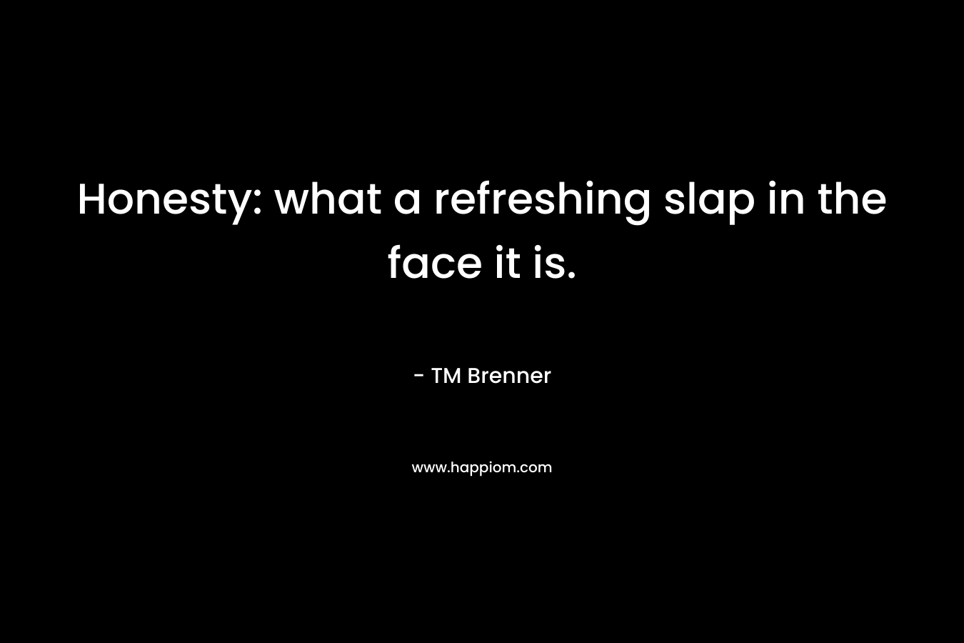 Honesty: what a refreshing slap in the face it is. – TM Brenner