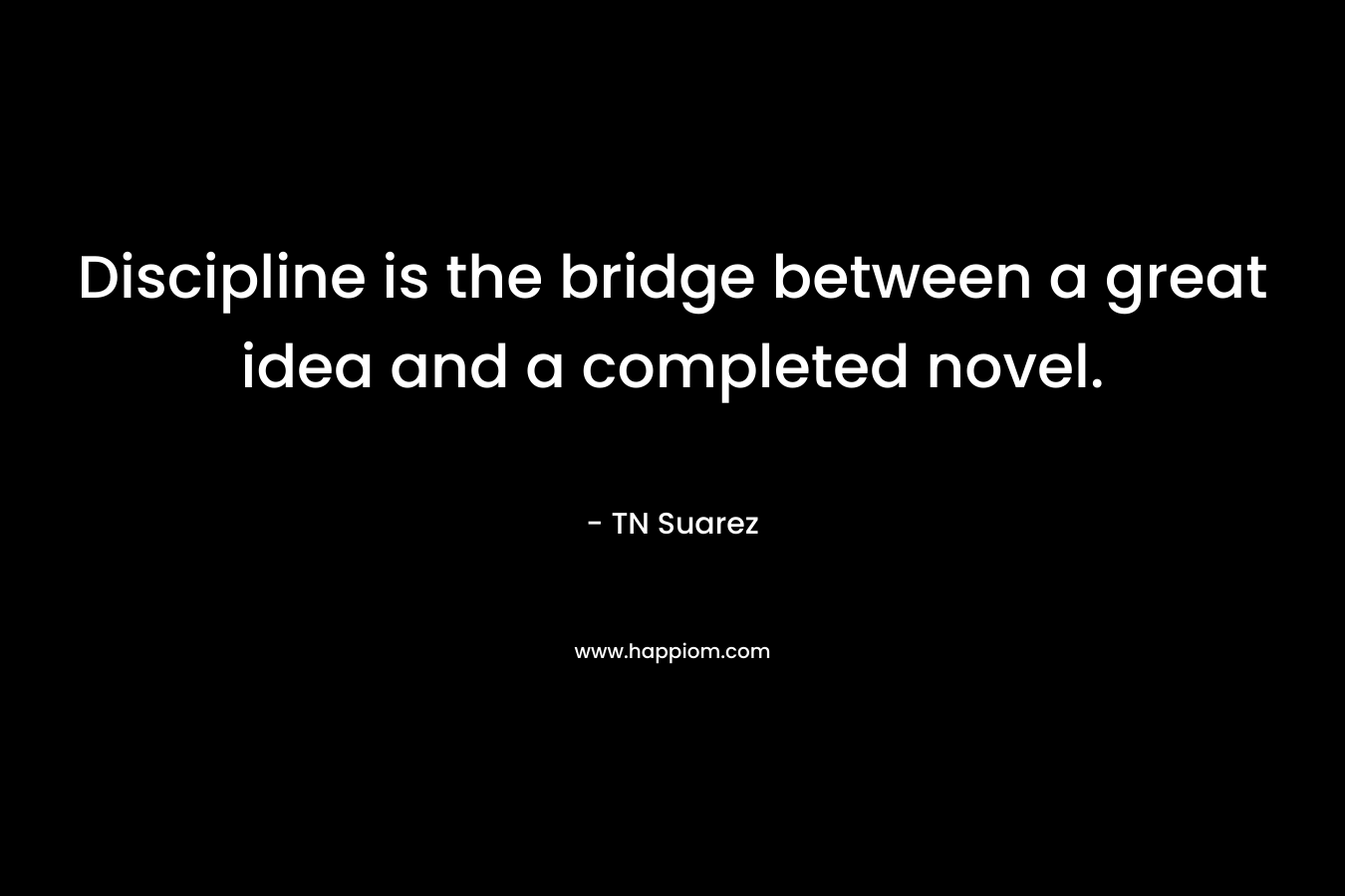 Discipline is the bridge between a great idea and a completed novel. – TN Suarez