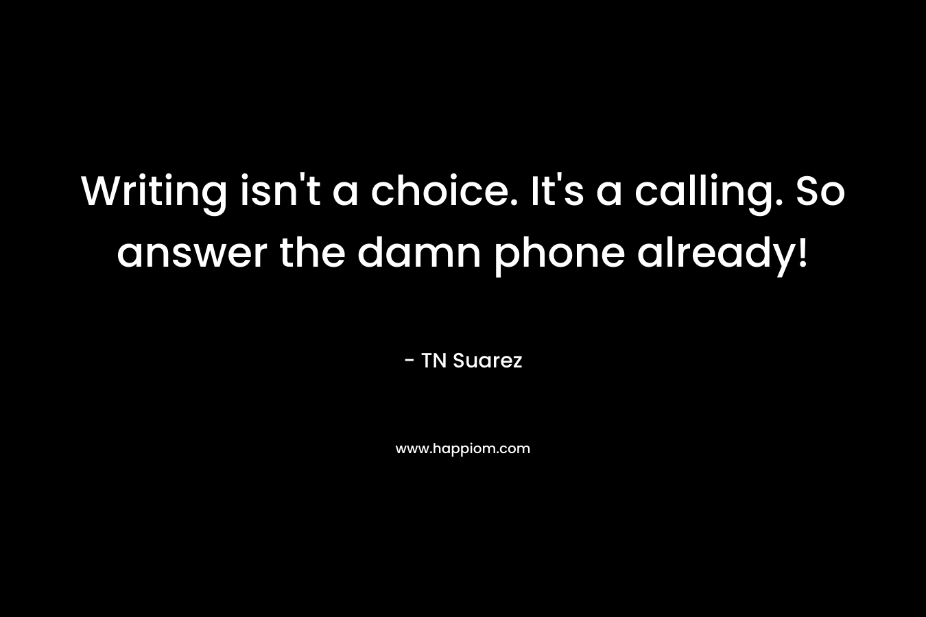 Writing isn’t a choice. It’s a calling. So answer the damn phone already! – TN Suarez