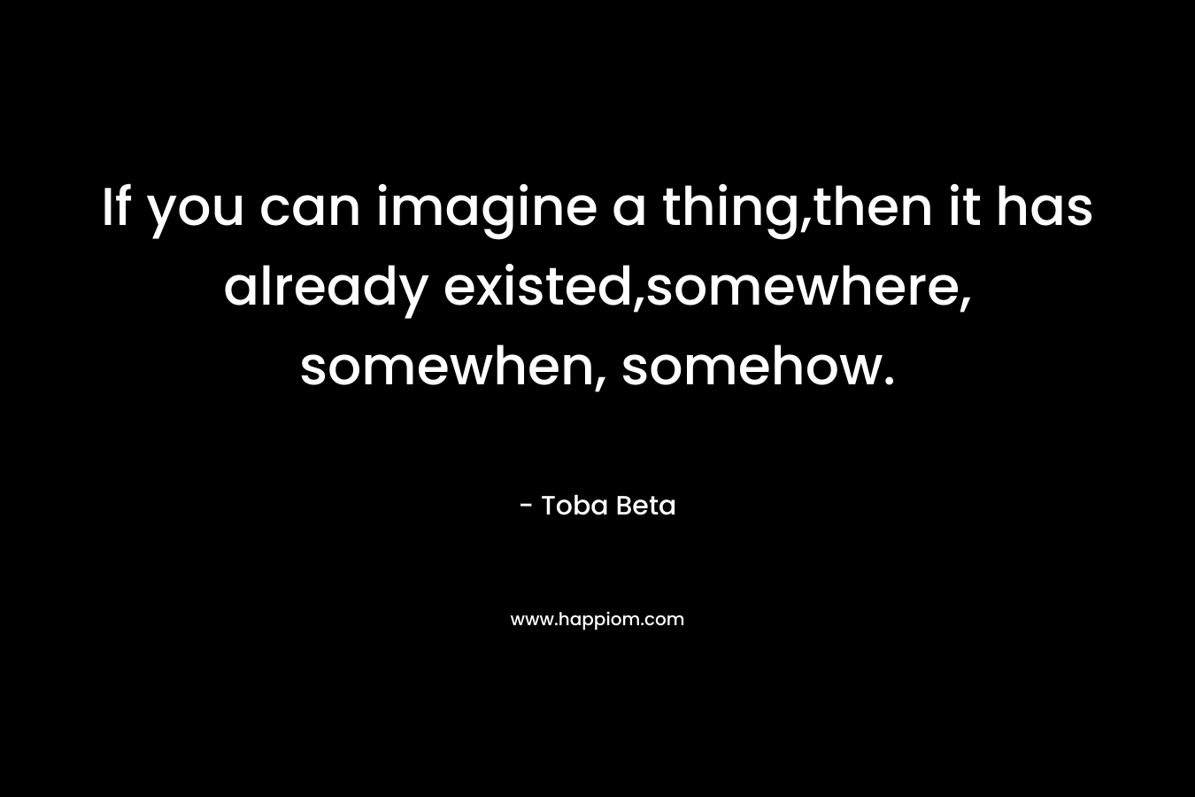If you can imagine a thing,then it has already existed,somewhere, somewhen, somehow.