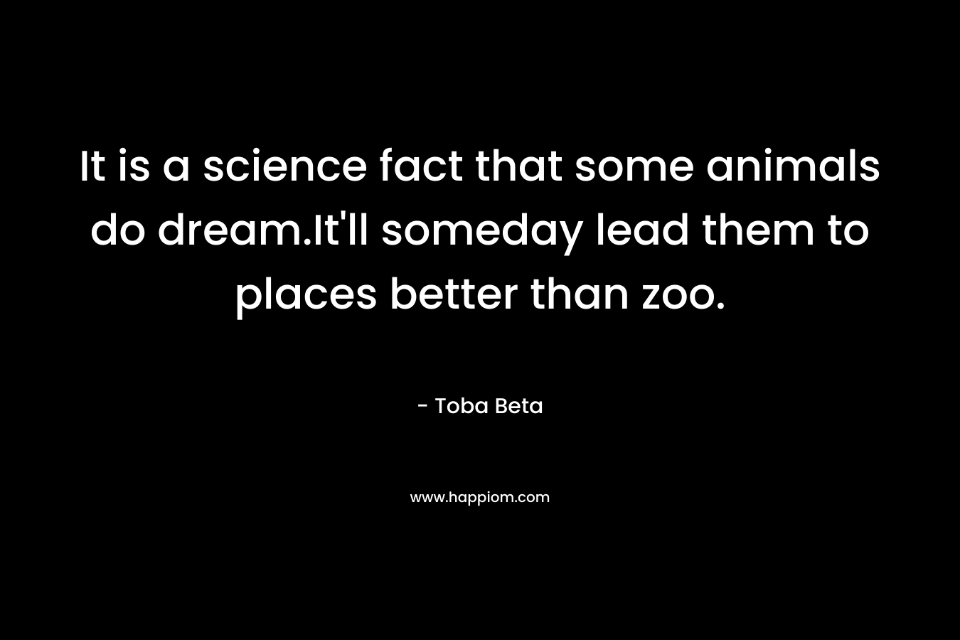 It is a science fact that some animals do dream.It’ll someday lead them to places better than zoo. – Toba Beta