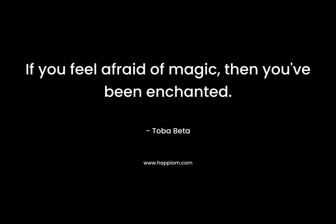 If you feel afraid of magic, then you’ve been enchanted. – Toba Beta