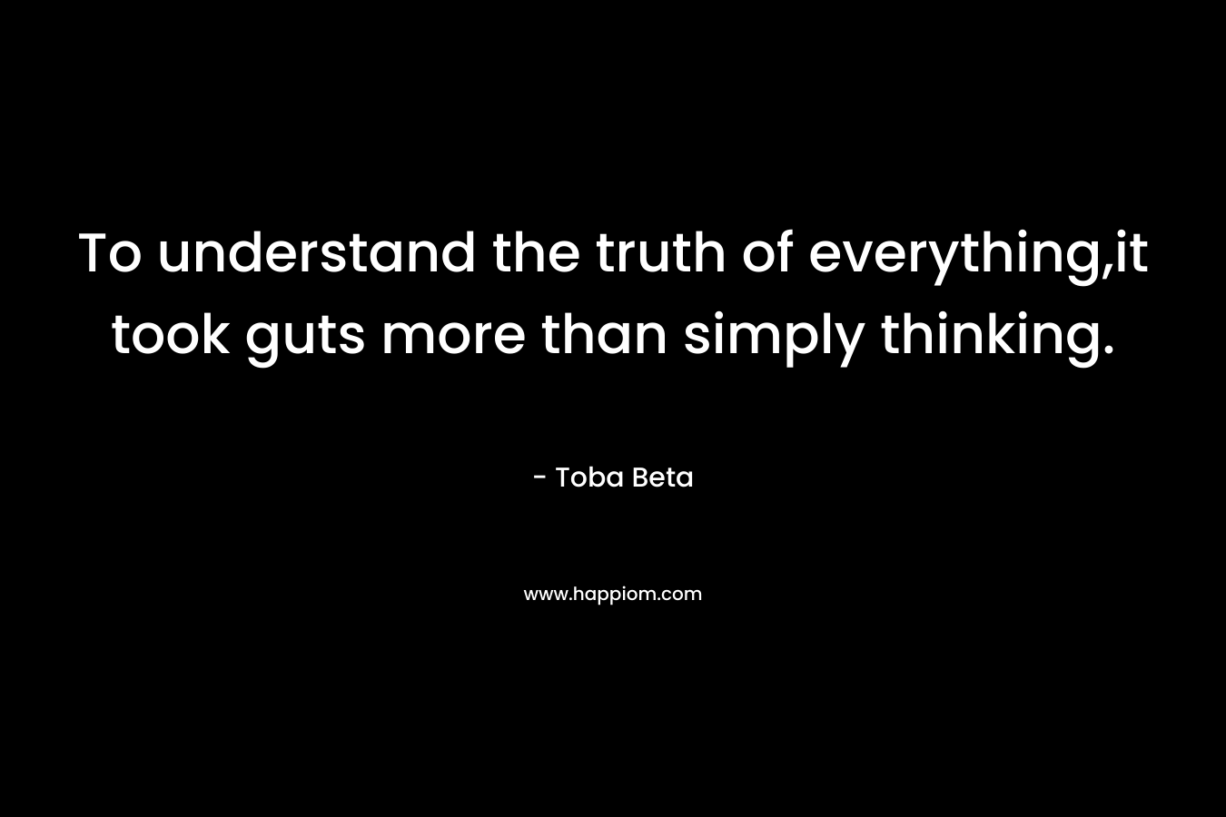 To understand the truth of everything,it took guts more than simply thinking. – Toba Beta