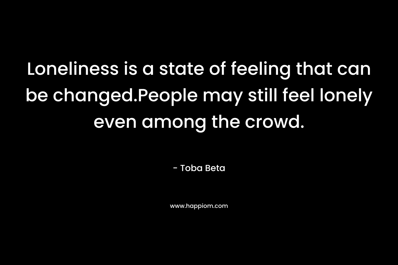 Loneliness is a state of feeling that can be changed.People may still feel lonely even among the crowd.