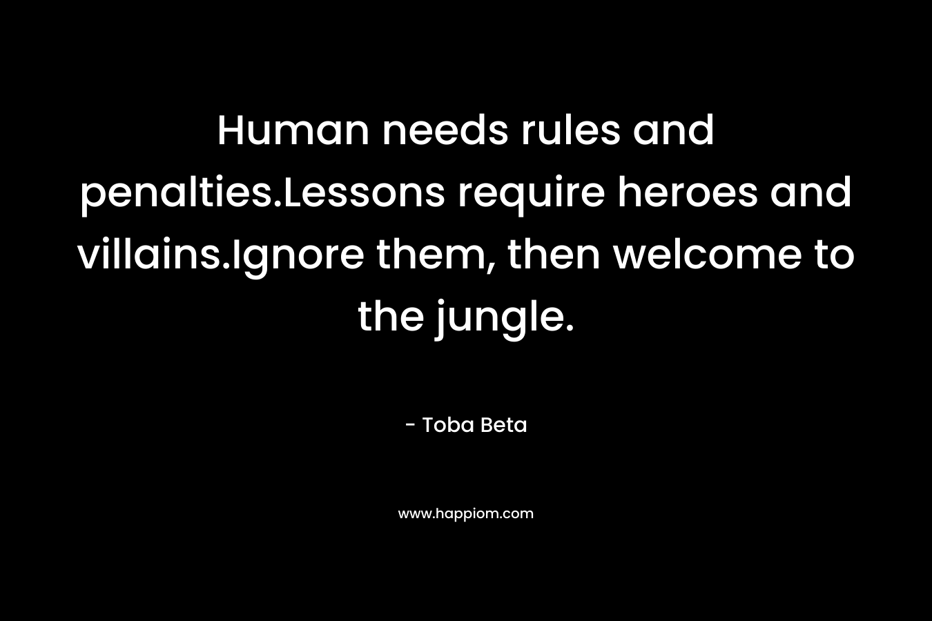 Human needs rules and penalties.Lessons require heroes and villains.Ignore them, then welcome to the jungle. – Toba Beta