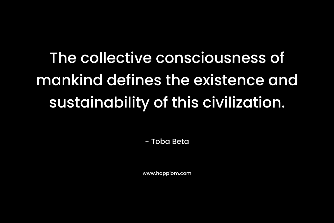 The collective consciousness of mankind defines the existence and sustainability of this civilization.
