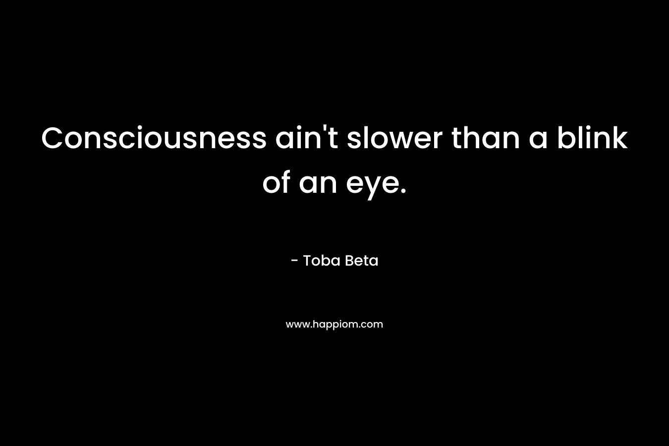 Consciousness ain’t slower than a blink of an eye. – Toba Beta