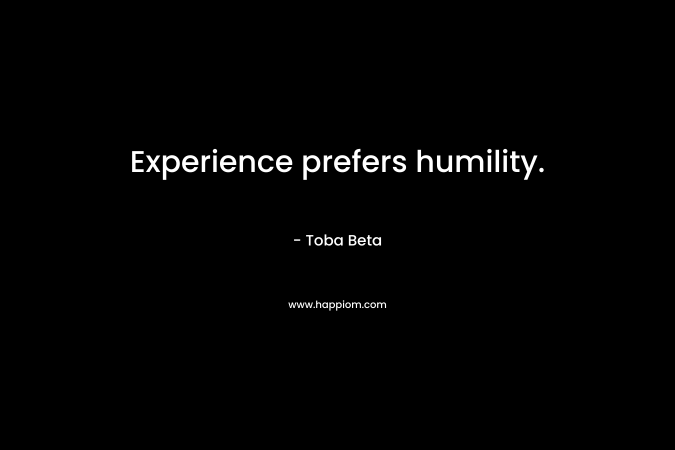 Experience prefers humility. – Toba Beta