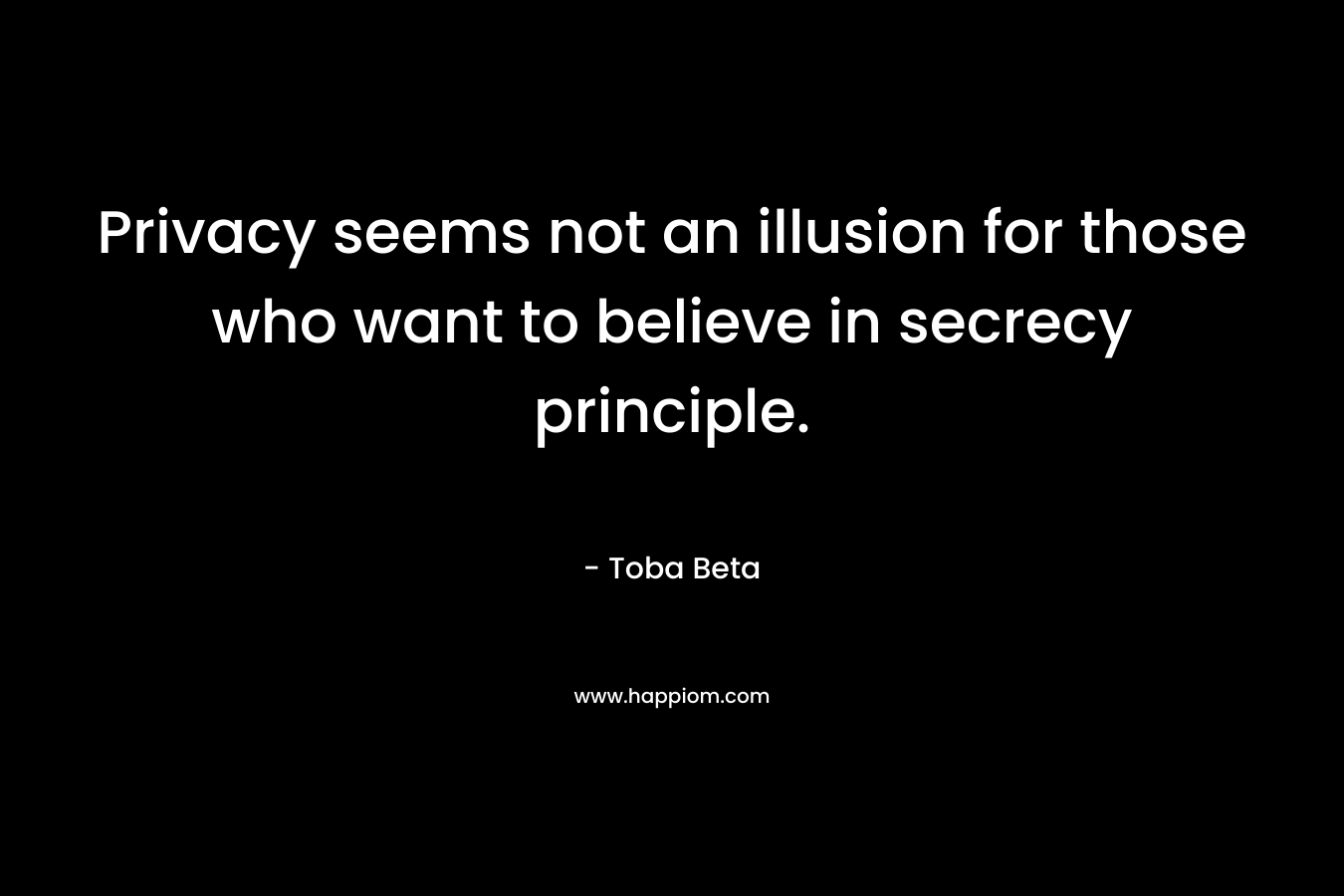 Privacy seems not an illusion for those who want to believe in secrecy principle. – Toba Beta