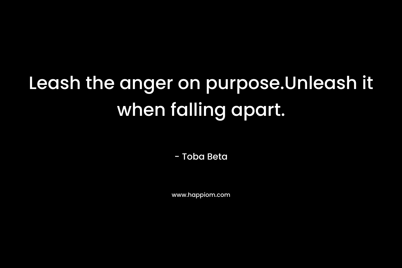 Leash the anger on purpose.Unleash it when falling apart. – Toba Beta