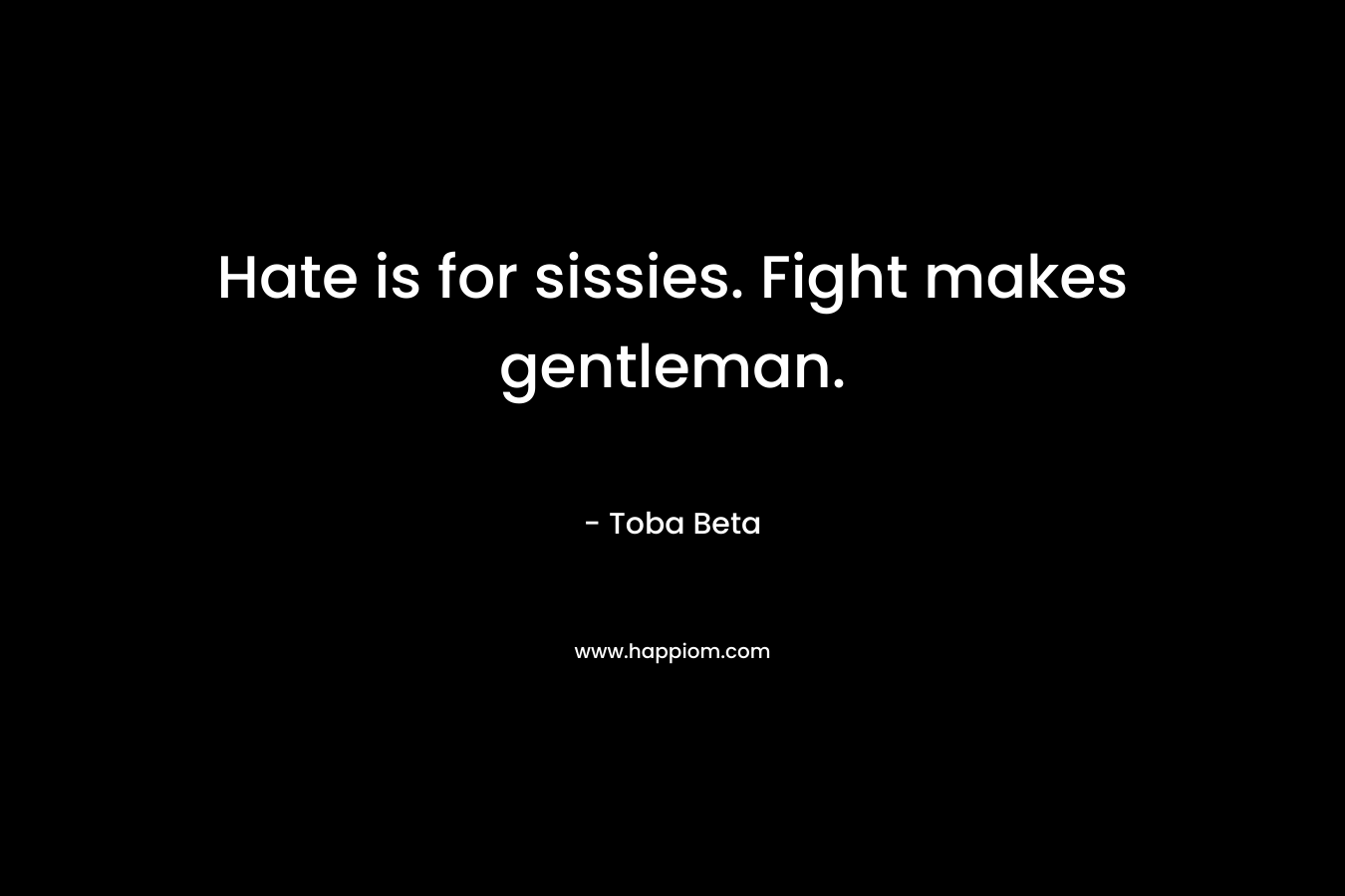 Hate is for sissies. Fight makes gentleman. – Toba Beta