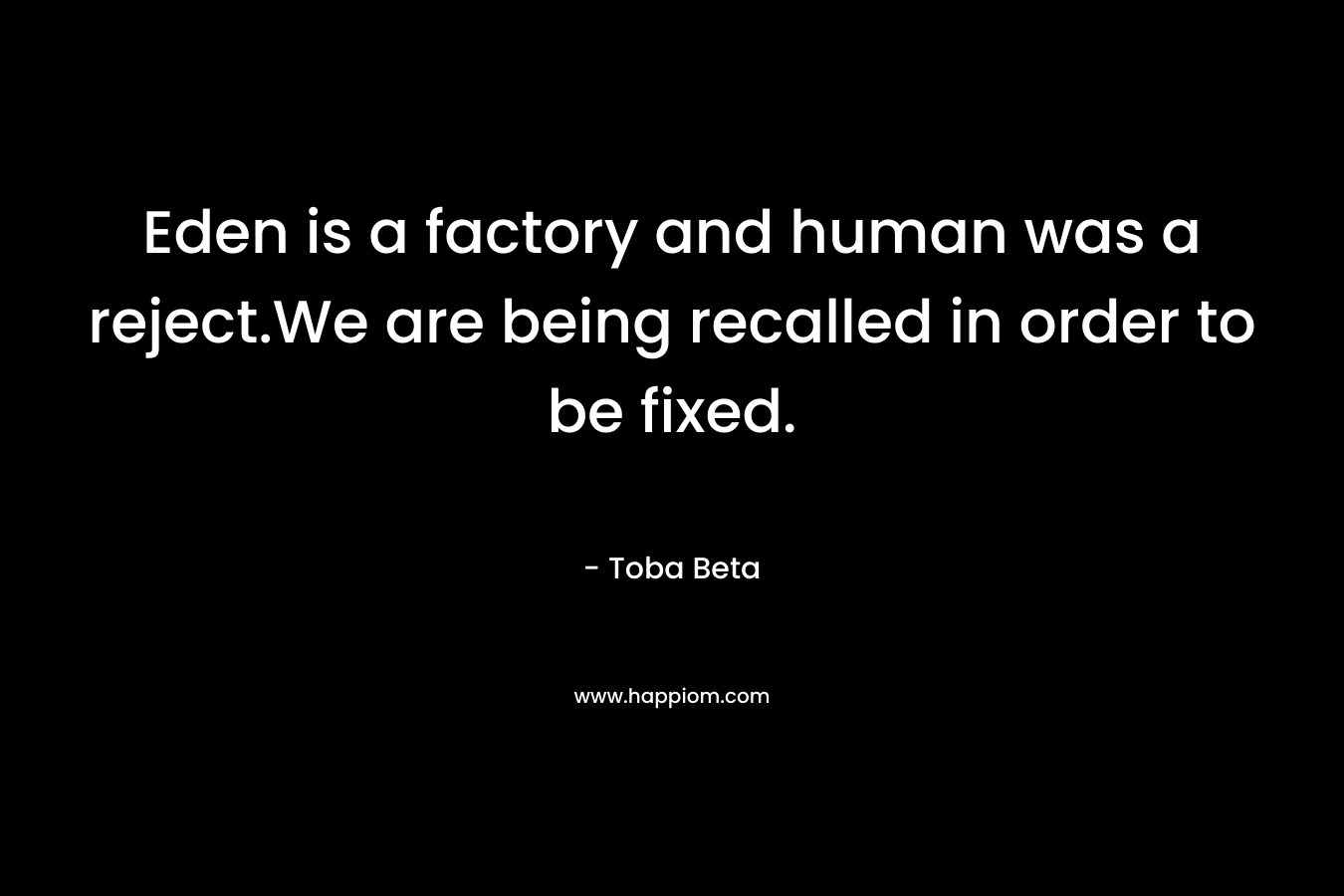 Eden is a factory and human was a reject.We are being recalled in order to be fixed. – Toba Beta