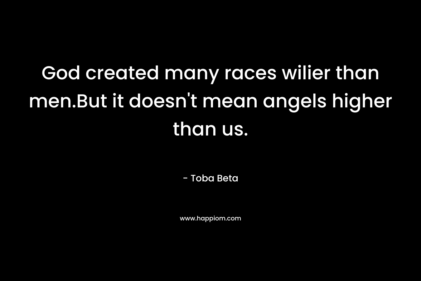 God created many races wilier than men.But it doesn’t mean angels higher than us. – Toba Beta
