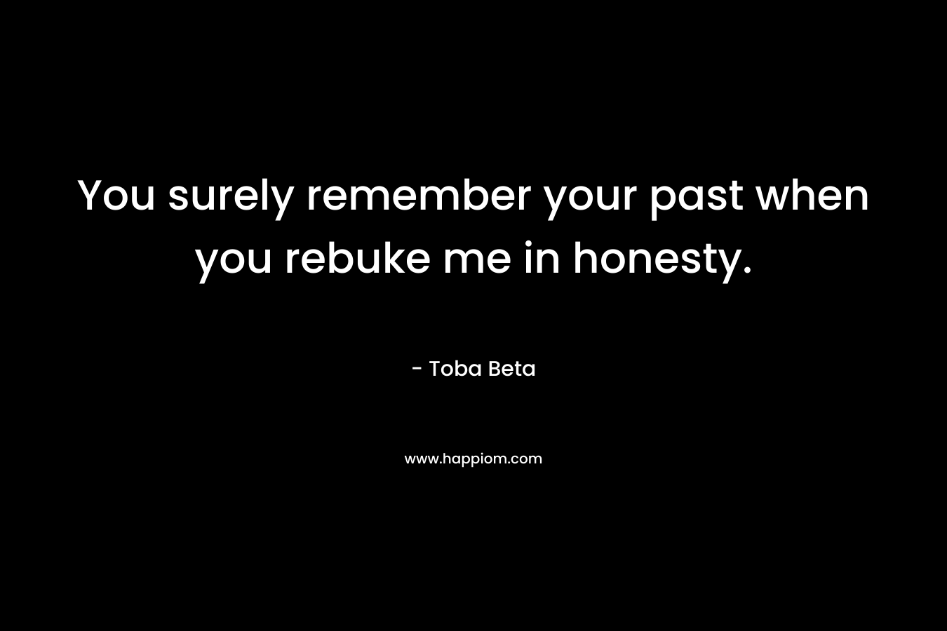 You surely remember your past when you rebuke me in honesty. – Toba Beta