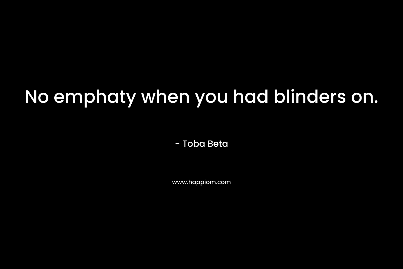 No emphaty when you had blinders on. – Toba Beta