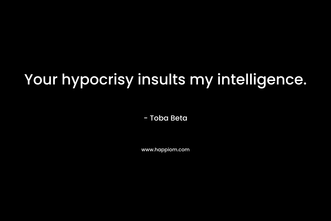 Your hypocrisy insults my intelligence. – Toba Beta