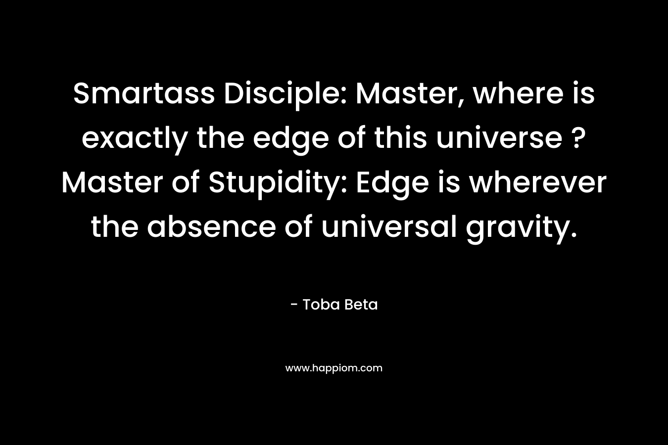 Smartass Disciple: Master, where is exactly the edge of this universe ?Master of Stupidity: Edge is wherever the absence of universal gravity.