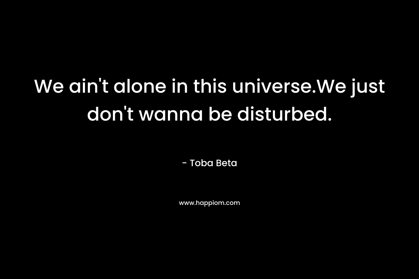 We ain't alone in this universe.We just don't wanna be disturbed.