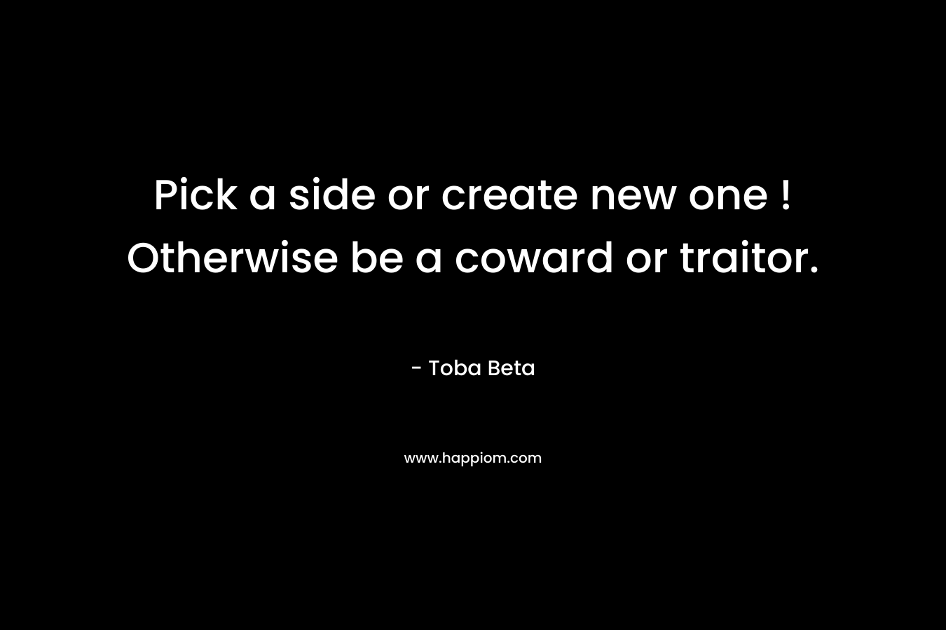 Pick a side or create new one ! Otherwise be a coward or traitor. – Toba Beta