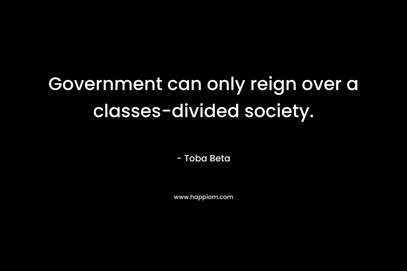 Government can only reign over a classes-divided society. – Toba Beta