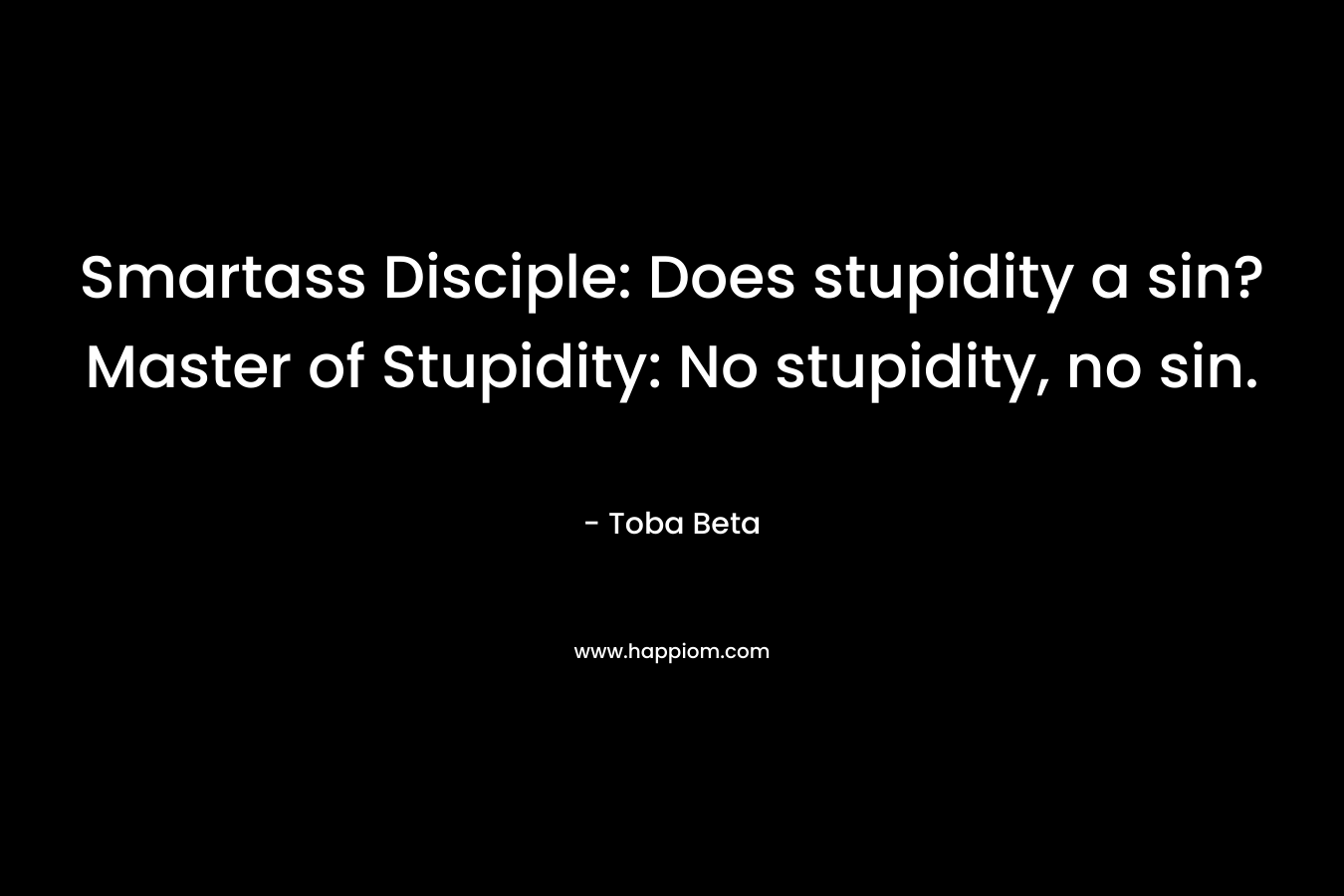 Smartass Disciple: Does stupidity a sin? Master of Stupidity: No stupidity, no sin. – Toba Beta