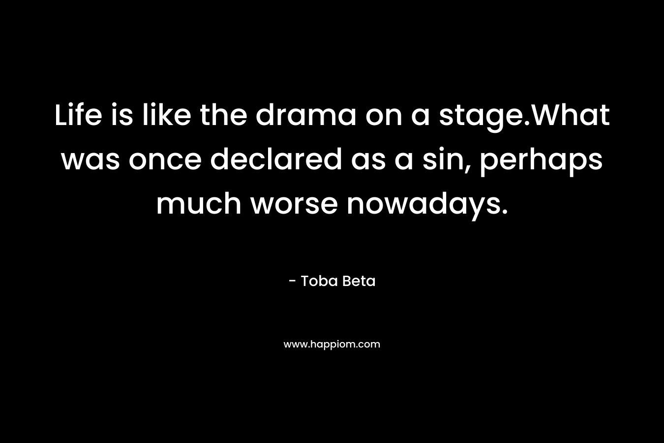 Life is like the drama on a stage.What was once declared as a sin, perhaps much worse nowadays. – Toba Beta