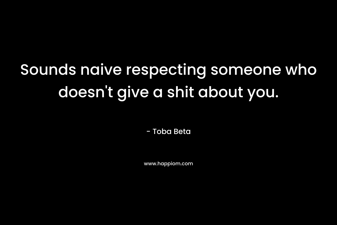 Sounds naive respecting someone who doesn't give a shit about you.