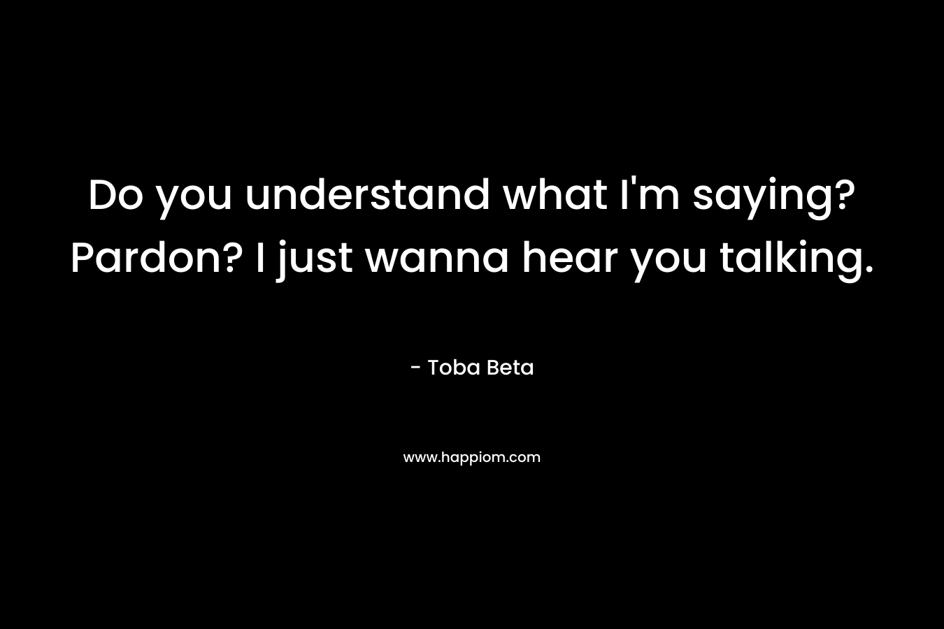 Do you understand what I’m saying?Pardon? I just wanna hear you talking. – Toba Beta