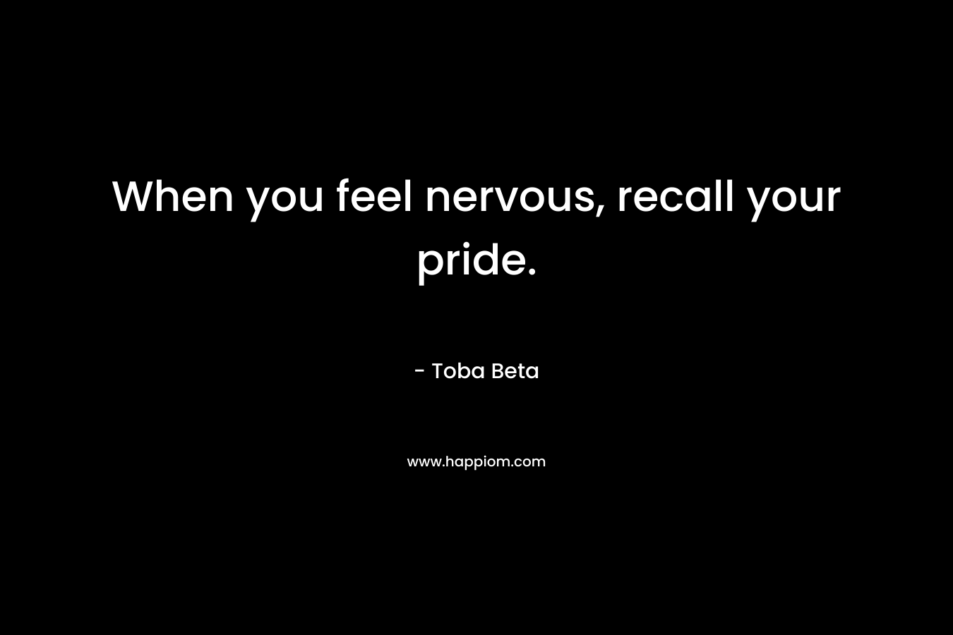 When you feel nervous, recall your pride. – Toba Beta