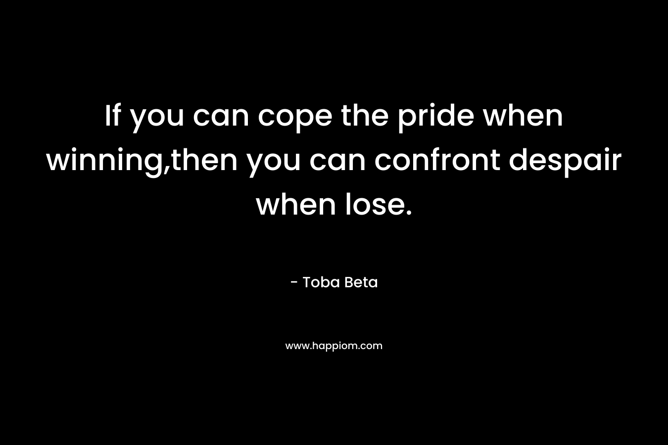 If you can cope the pride when winning,then you can confront despair when lose. – Toba Beta