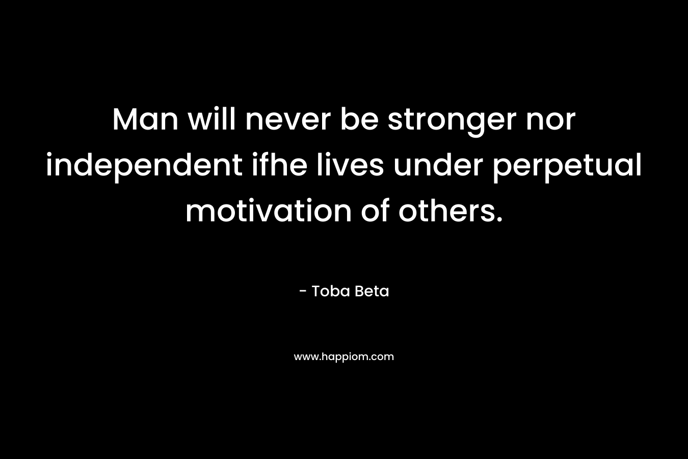 Man will never be stronger nor independent ifhe lives under perpetual motivation of others.