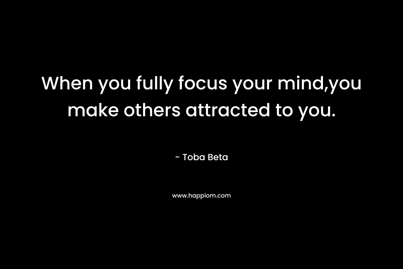 When you fully focus your mind,you make others attracted to you. – Toba Beta