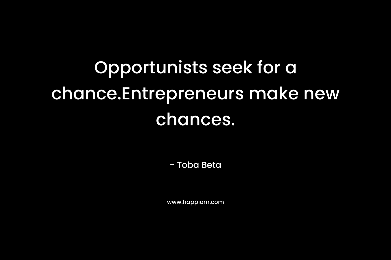 Opportunists seek for a chance.Entrepreneurs make new chances. – Toba Beta